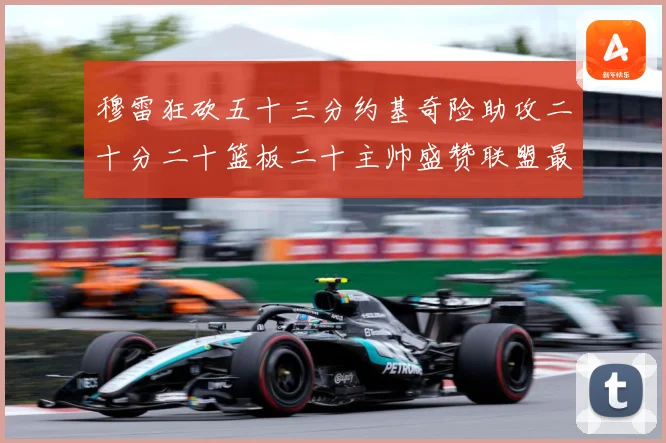 穆雷狂砍五十三分约基奇险助攻二十分二十篮板二十主帅盛赞联盟最赛场复盘：最新赛事动态与深度分析