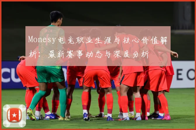 Monesy电竞职业生涯与核心价值解析：最新赛事动态与深度分析