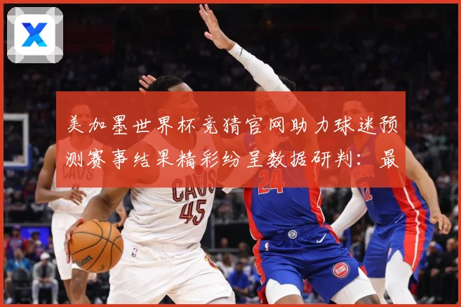 美加墨世界杯竞猜官网助力球迷预测赛事结果精彩纷呈数据研判：最新赛事动态与深度分析