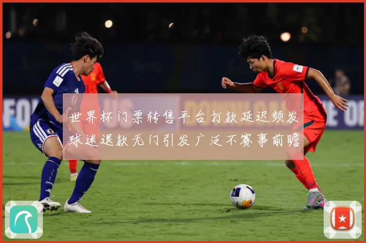 世界杯门票转售平台打款延迟频发球迷退款无门引发广泛不赛事前瞻：最新赛事动态与深度分析