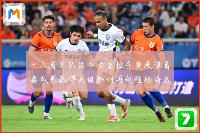 十八青年队周中力克拉齐奥展现青春风暴赢得关键胜利再创佳绩谱成长观察：最新赛事动态与深度分析