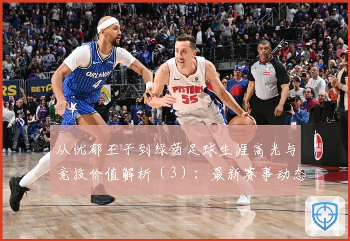 从忧郁王子到绿茵足球生涯高光与竞技价值解析（3）：最新赛事动态与深度分析