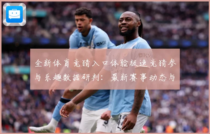 全新体育竞猜入口体验极速竞猜参与乐趣数据研判：最新赛事动态与深度分析