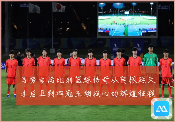 马努吉诺比利篮球传奇从阿根廷天才后卫到四冠王朝核心的辉煌征程：最新赛事动态与深度分析