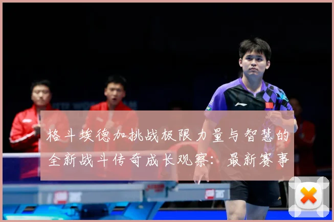 格斗埃德加挑战极限力量与智慧的全新战斗传奇成长观察：最新赛事动态与深度分析