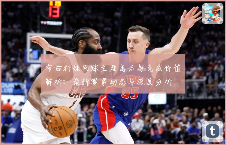 布兹科娃网球生涯高光与竞技价值解析：最新赛事动态与深度分析