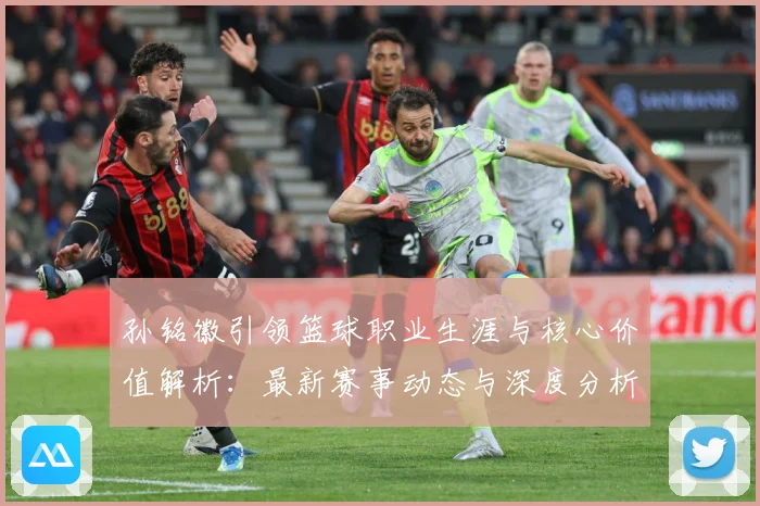 孙铭徽引领篮球职业生涯与核心价值解析：最新赛事动态与深度分析