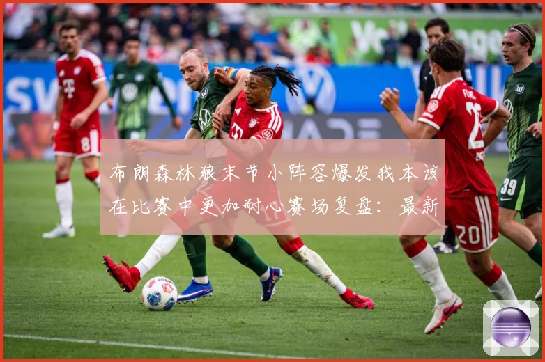 布朗森林狼末节小阵容爆发我本该在比赛中更加耐心赛场复盘：最新赛事动态与深度分析