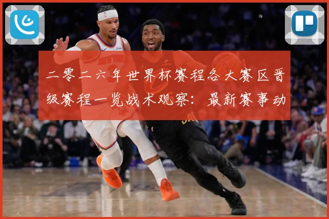 二零二六年世界杯赛程各大赛区晋级赛程一览战术观察：最新赛事动态与深度分析