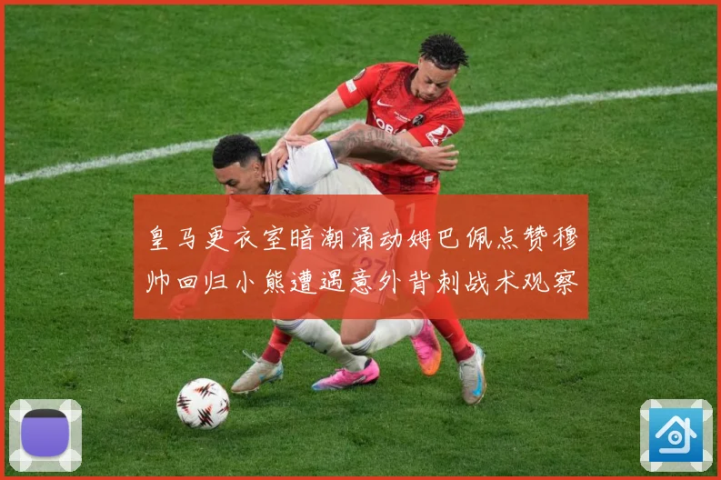 皇马更衣室暗潮涌动姆巴佩点赞穆帅回归小熊遭遇意外背刺战术观察：最新赛事动态与深度分析