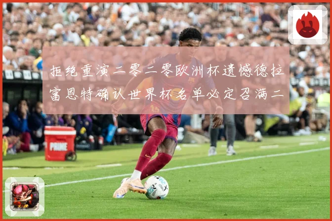 拒绝重演二零二零欧洲杯遗憾德拉富恩特确认世界杯名单必定召满二战术观察：最新赛事动态与深度分析