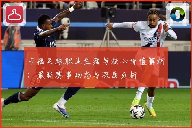 卡福足球职业生涯与核心价值解析：最新赛事动态与深度分析