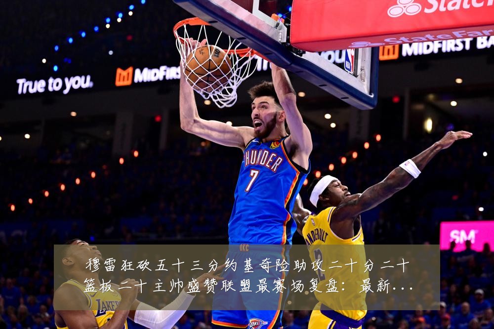 穆雷狂砍五十三分约基奇险助攻二十分二十篮板二十主帅盛赞联盟最赛场复盘：最新赛事动态与深度分析