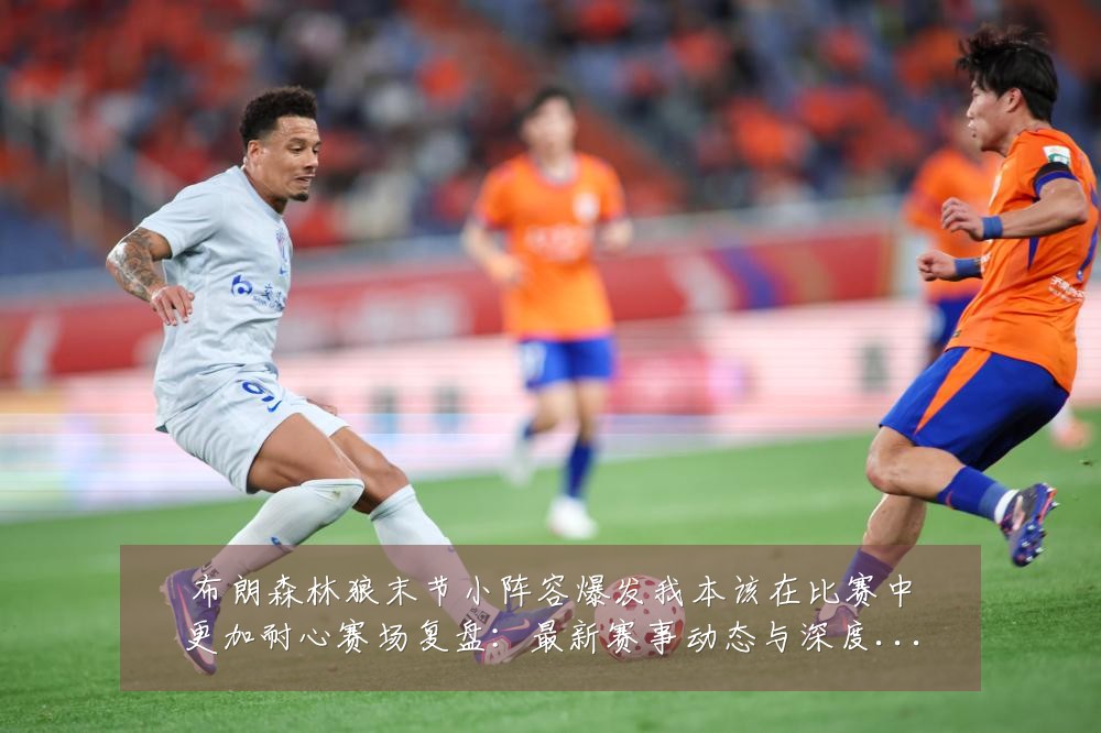 布朗森林狼末节小阵容爆发我本该在比赛中更加耐心赛场复盘：最新赛事动态与深度分析