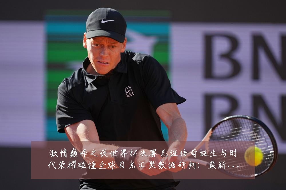激情巅峰之夜世界杯决赛见证传奇诞生与时代荣耀碰撞全球目光汇聚数据研判:最新赛事动态与深度分析