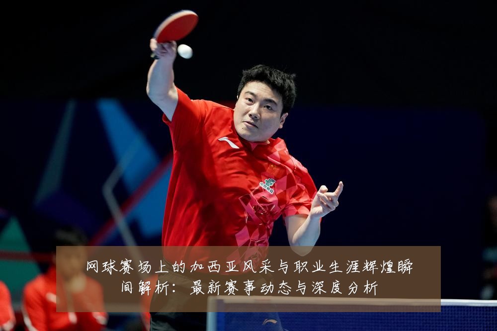 网球赛场上的加西亚风采与职业生涯辉煌瞬间解析:最新赛事动态与深度分析