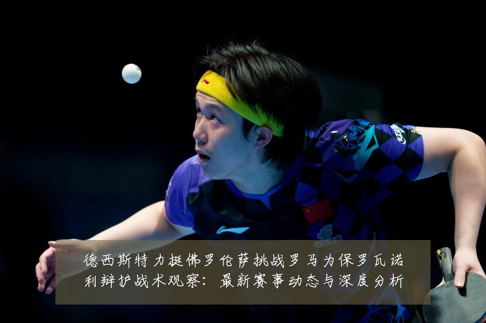 德西斯特力挺佛罗伦萨挑战罗马为保罗瓦诺利辩护战术观察:最新赛事动态与深度分析