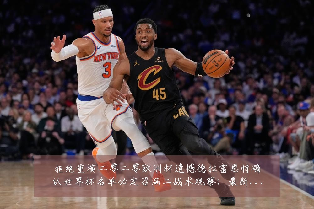 拒绝重演二零二零欧洲杯遗憾德拉富恩特确认世界杯名单必定召满二战术观察：最新赛事动态与深度分析