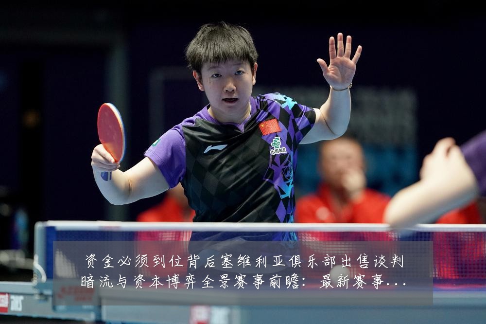 资金必须到位背后塞维利亚俱乐部出售谈判暗流与资本博弈全景赛事前瞻:最新赛事动态与深度分析