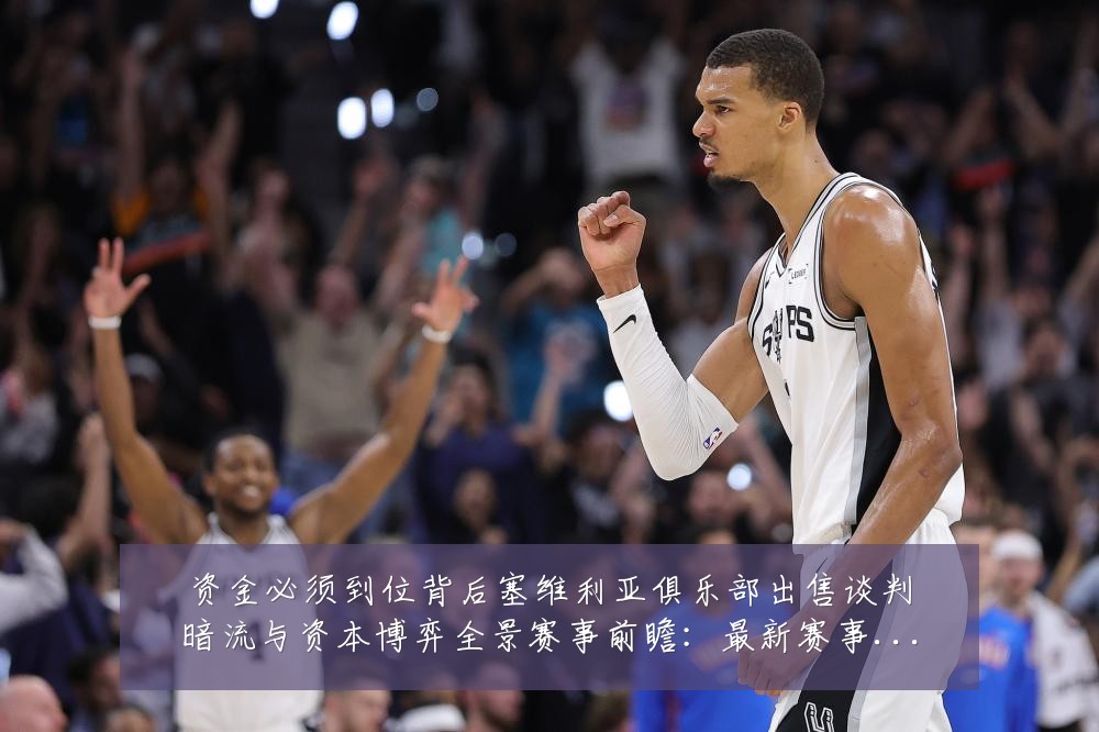 资金必须到位背后塞维利亚俱乐部出售谈判暗流与资本博弈全景赛事前瞻:最新赛事动态与深度分析