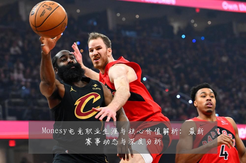 Monesy电竞职业生涯与核心价值解析:最新赛事动态与深度分析