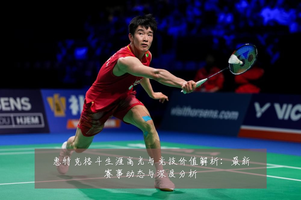 惠特克格斗生涯高光与竞技价值解析:最新赛事动态与深度分析