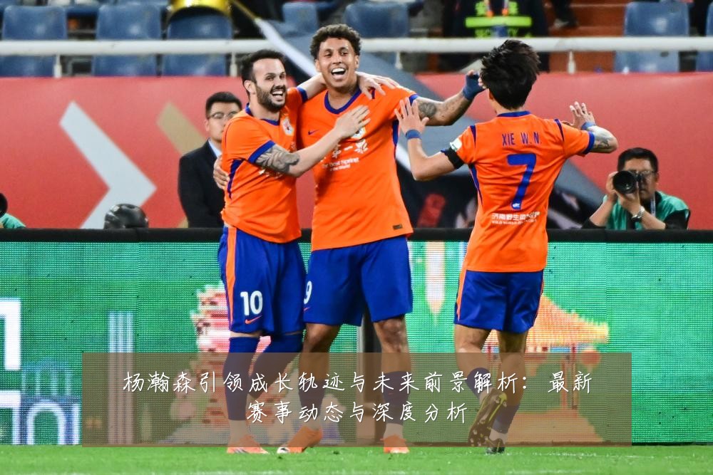 杨瀚森引领成长轨迹与未来前景解析：最新赛事动态与深度分析