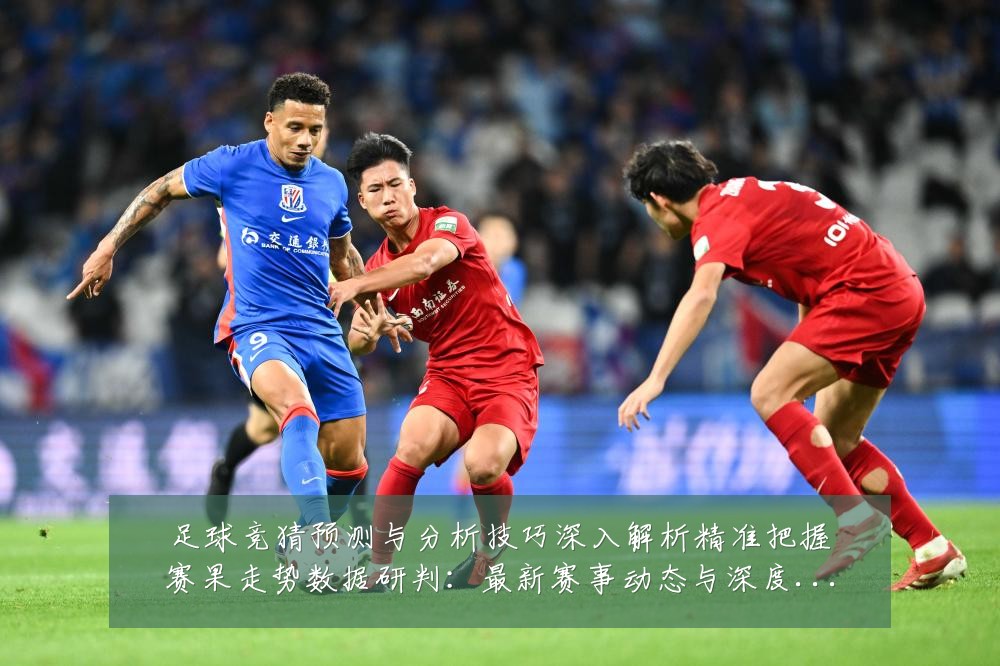 足球竞猜预测与分析技巧深入解析精准把握赛果走势数据研判：最新赛事动态与深度分析